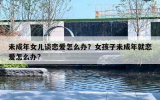 未成年女兒談戀愛怎么辦？女孩子未成年就戀愛怎么辦?