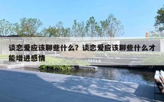 談戀愛應(yīng)該聊些什么？談戀愛應(yīng)該聊些什么才能增進(jìn)感情