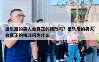 出軌后的男人會(huì)真正的悔改嗎？出軌后的男人會(huì)真正的悔改嗎為什么