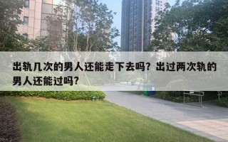 出軌幾次的男人還能走下去嗎？出過兩次軌的男人還能過嗎?