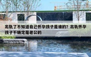 出軌了不知道自己懷孕孩子是誰的？出軌懷孕孩子不確定是老公的