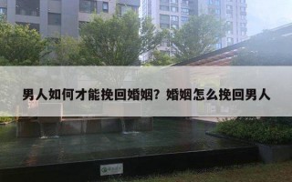 男人如何才能挽回婚姻？婚姻怎么挽回男人