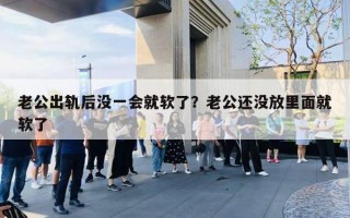 老公出軌后沒一會就軟了？老公還沒放里面就軟了