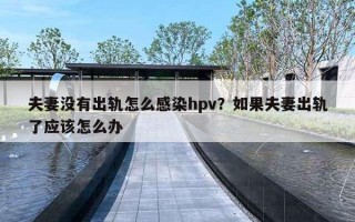 夫妻沒有出軌怎么感染hpv？如果夫妻出軌了應(yīng)該怎么辦