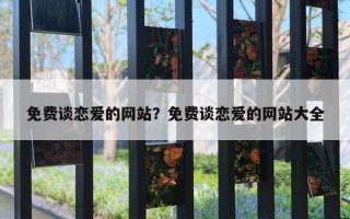 免費談戀愛的網(wǎng)站？免費談戀愛的網(wǎng)站大全