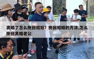 離婚了怎么挽回婚姻？挽回婚姻的方法,怎么挽回離婚老公