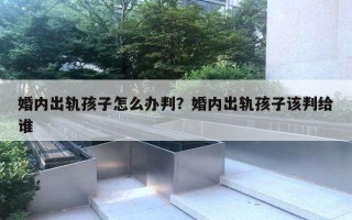 婚內(nèi)出軌孩子怎么辦判？婚內(nèi)出軌孩子該判給誰