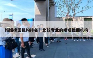 婚姻挽回機構(gòu)排名？比較專業(yè)的婚姻挽回機構(gòu)