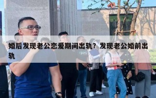 婚后發(fā)現(xiàn)老公戀愛(ài)期間出軌？發(fā)現(xiàn)老公婚前出軌