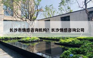 長沙市情感咨詢機構(gòu)？長沙情感咨詢公司