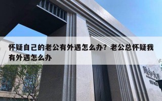 懷疑自己的老公有外遇怎么辦？老公總懷疑我有外遇怎么辦