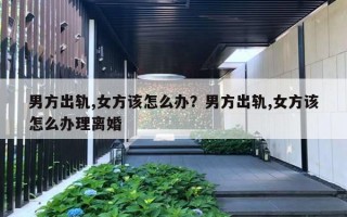 男方出軌,女方該怎么辦？男方出軌,女方該怎么辦理離婚