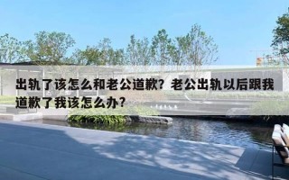 出軌了該怎么和老公道歉？老公出軌以后跟我道歉了我該怎么辦?