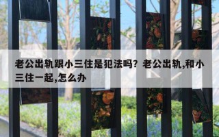 老公出軌跟小三住是犯法嗎？老公出軌,和小三住一起,怎么辦