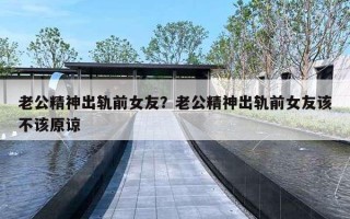 老公精神出軌前女友？老公精神出軌前女友該不該原諒