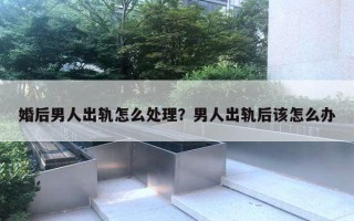 婚后男人出軌怎么處理？男人出軌后該怎么辦