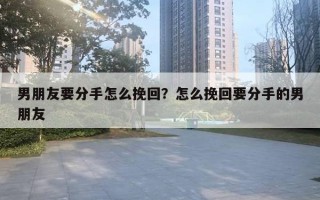 男朋友要分手怎么挽回？怎么挽回要分手的男朋友