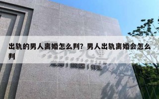 出軌的男人離婚怎么判？男人出軌離婚會怎么判