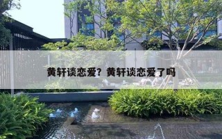 黃軒談戀愛？黃軒談戀愛了嗎