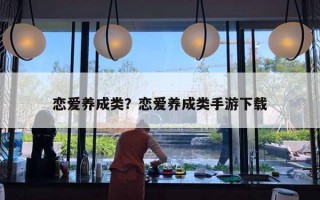 戀愛(ài)養(yǎng)成類？戀愛(ài)養(yǎng)成類手游下載