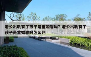 老公出軌有了孩子是重婚罪嗎？老公出軌有了孩子是重婚罪嗎怎么判