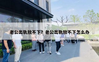 老公出軌放不下？老公出軌放不下怎么辦