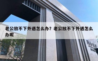 老公放不下外遇怎么辦？老公放不下外遇怎么辦呢