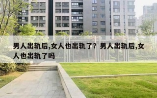 男人出軌后,女人也出軌了？男人出軌后,女人也出軌了嗎