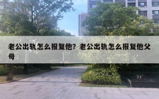 老公出軌怎么報復(fù)他？老公出軌怎么報復(fù)他父母