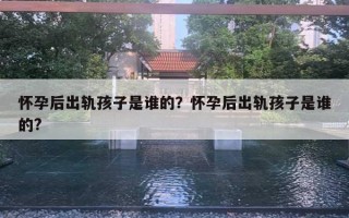 懷孕后出軌孩子是誰的？懷孕后出軌孩子是誰的?