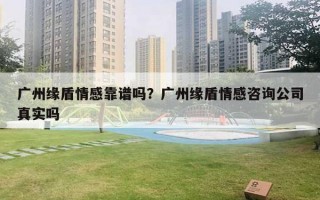 廣州緣盾情感靠譜嗎？廣州緣盾情感咨詢公司真實(shí)嗎