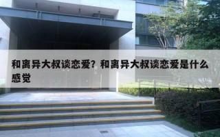 和離異大叔談戀愛(ài)？和離異大叔談戀愛(ài)是什么感覺(jué)
