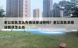 老公出軌怎么辦我該原諒他嗎？老公出軌求原諒我該怎么辦