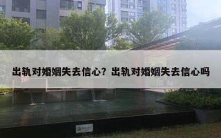 出軌對(duì)婚姻失去信心？出軌對(duì)婚姻失去信心嗎