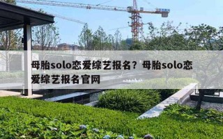 母胎solo戀愛綜藝報(bào)名？母胎solo戀愛綜藝報(bào)名官網(wǎng)