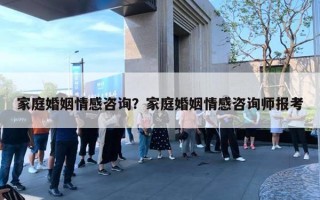 家庭婚姻情感咨詢？家庭婚姻情感咨詢師報考