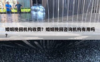 婚姻挽回機(jī)構(gòu)收費(fèi)？婚姻挽回咨詢機(jī)構(gòu)有用嗎?